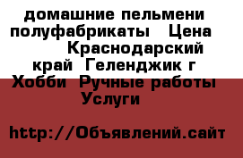 домашние пельмени, полуфабрикаты › Цена ­ 350 - Краснодарский край, Геленджик г. Хобби. Ручные работы » Услуги   